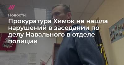 Прокуратура Химок не нашла нарушений в заседании по делу Навального в отделе полиции