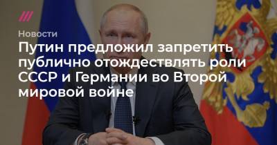 Путин предложил запретить публично отождествлять роли СССР и Германии во Второй мировой войне