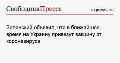 Зеленский объявил, что в ближайшее время на Украину привезут вакцину от коронавируса