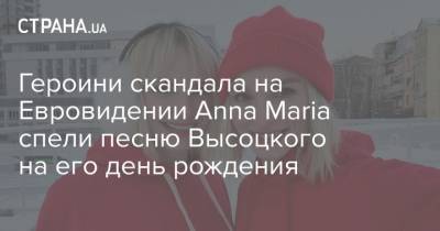 Героини скандала на Евровидении Anna Maria спели песню Высоцкого на его день рождения