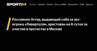 Россиянин Аггер, выдающий себя за экс-игрока "Ливерпуля", арестован на 8 суток за участие в протестах в Москве