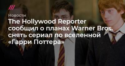 The Hollywood Reporter сообщил о планах Warner Bros. снять сериал по вселенной «Гарри Поттера»