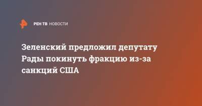 Зеленский предложил депутату Рады покинуть фракцию из-за санкций США