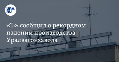 «Ъ» сообщил о рекордном падении производства Уралвагонзавода