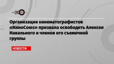 Организация кинематографистов «КиноСоюз» призвала освободить Алексея Навального и членов его съемочной группы