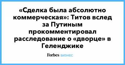 «Сделка была абсолютно коммерческая»: Титов вслед за Путиным прокомментировал расследование о «дворце» в Геленджике