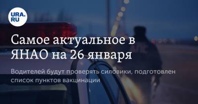 Самое актуальное в ЯНАО на 26 января. Водителей будут проверять силовики, подготовлен список пунктов вакцинации