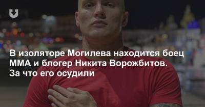 В изоляторе Могилева находится боец ММА и блогер Никита Ворожбитов. За что его осудили