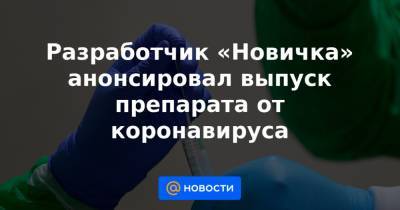 Разработчик «Новичка» анонсировал выпуск препарата от коронавируса