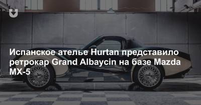 Испанское ателье Hurtan представило ретрокар Grand Albaycin на базе Mazda MX-5
