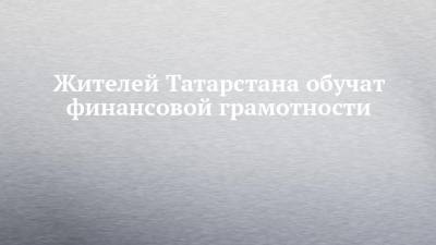 Жителей Татарстана обучат финансовой грамотности