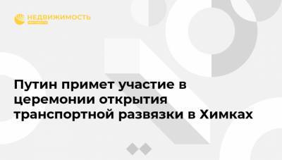 Путин примет участие в церемонии открытия транспортной развязки в Химках