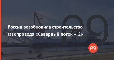 Россия возобновила строительство газопровода «Северный поток – 2»