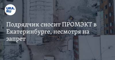 Подрядчик сносит ПРОМЭКТ в Екатеринбурге, несмотря на запрет. Видео