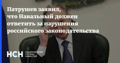 Патрушев заявил, что Навальный должен ответить за нарушения российского законодательства