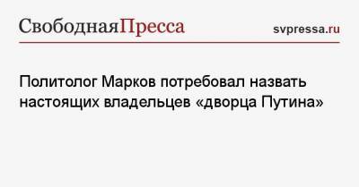 Политолог Марков потребовал назвать настоящих владельцев «дворца Путина»