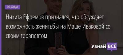 Никита Ефремов признался, что обсуждает возможность женитьбы на Маше Иваковой со своим терапевтом