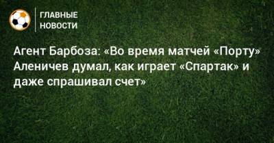 Агент Барбоза: «Во время матчей «Порту» Аленичев думал, как играет «Спартак» и даже спрашивал счет»