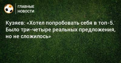 Кузяев: «Хотел попробовать себя в топ-5. Было три-четыре реальных предложения, но не сложилось»