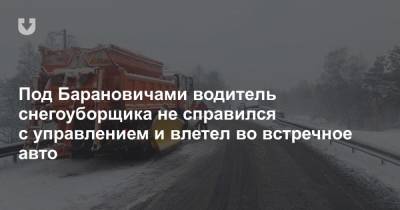 Под Барановичами водитель снегоуборщика не справился с управлением и влетел во встречное авто - news.tut.by