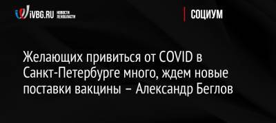 Желающих привиться от COVID в Санкт-Петербурге много, ждем новые поставки вакцины – Александр Беглов