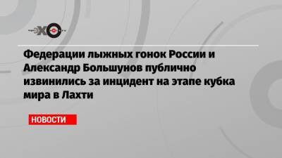Федерации лыжных гонок России и Александр Большунов публично извинились за инцидент на этапе кубка мира в Лахти