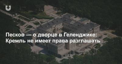 Песков — о дворце в Геленджике: Кремль не имеет права разглашать