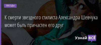 К смерти звездного стилиста Александра Шевчука может быть причастен его друг