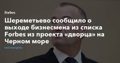 Шереметьево сообщило о выходе бизнесмена из списка Forbes из проекта «дворца» на Черном море