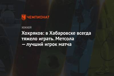Хохряков: в Хабаровске всегда тяжело играть. Метсола — лучший игрок матча