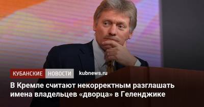 В Кремле считают некорректным разглашать имена владельцев «дворца» в Геленджике