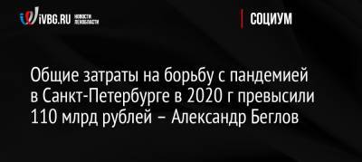 Общие затраты на борьбу с пандемией в Санкт-Петербурге в 2020 г превысили 110 млрд рублей – Александр Беглов