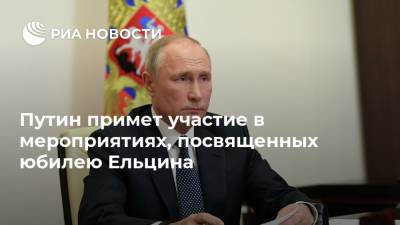 Путин примет участие в мероприятиях, посвященных юбилею Ельцина