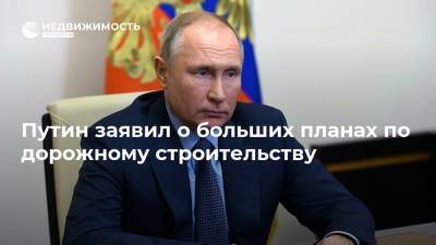 Путин заявил о больших планах по дорожному строительству
