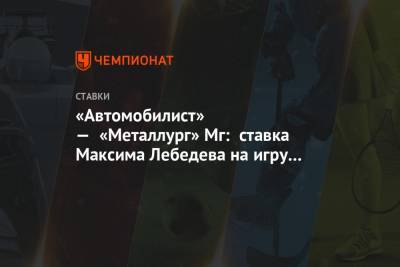 «Автомобилист» — «Металлург» Мг: ставка Максима Лебедева на игру КХЛ