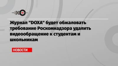 Журнал «DOXA» будет обжаловать требование Роскомнадзора удалить видеообращение к студентам и школьникам