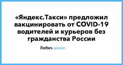 «Яндекс.Такси» предложил вакцинировать от COVID-19 водителей и курьеров без гражданства России