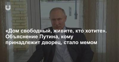 «Дом свободный, живите, кто хотите». Объяснение Путина, кому принадлежит дворец, стало мемом