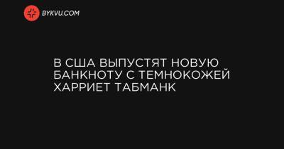 Стивен Мнучин - Джен Псаки - В США выпустят новую банкноту с темнокожей Харриет Табманк - bykvu.com - США