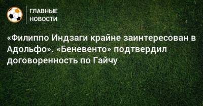 «Филиппо Индзаги крайне заинтересован в Адольфо». «Беневенто» подтвердил договоренность по Гайчу