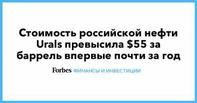 Стоимость российской нефти Urals превысила $55 за баррель впервые почти за год