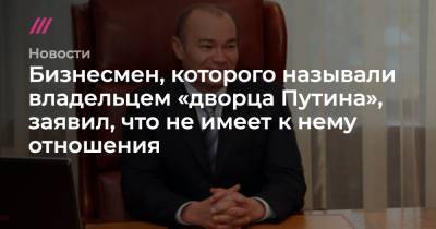 Бизнесмен, которого называли владельцем «дворца Путина», заявил, что не имеет к нему отношения