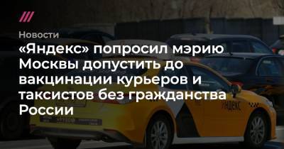 «Яндекс» попросил мэрию Москвы допустить до вакцинации курьеров и таксистов без гражданства России