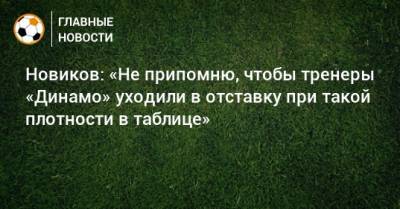 Новиков: «Не припомню, чтобы тренеры «Динамо» уходили в отставку при такой плотности в таблице»