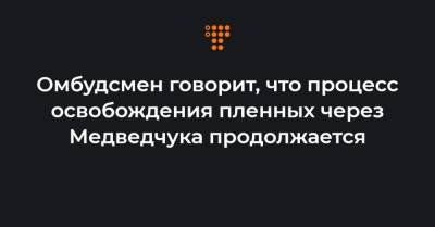 Омбудсмен говорит, что процесс освобождения пленных через Медведчука продолжается