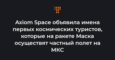 Axiom Space объявила имена первых космических туристов, которые на ракете Маска осуществят частный полет на МКС