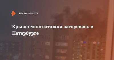 Крыша многоэтажки загорелась в Петербурге