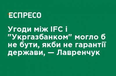 Соглашения между IFC и "Укргазбанком" могло бы не быть, если бы не гарантии государства, - Лавренчук