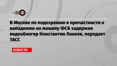 В Москве по подозрению в причастности к нападению на машину ФСБ задержан видеоблогер Константин Лакеев, передает ТАСС