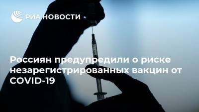 Россиян предупредили о риске незарегистрированных вакцин от COVID-19